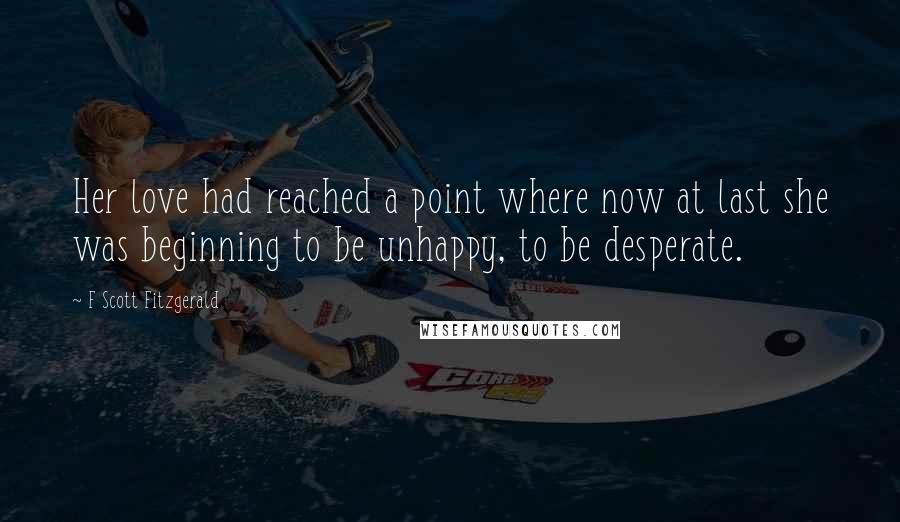 F Scott Fitzgerald Quotes: Her love had reached a point where now at last she was beginning to be unhappy, to be desperate.