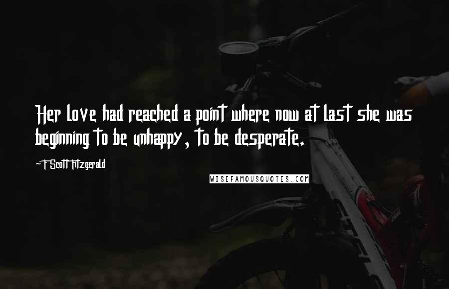 F Scott Fitzgerald Quotes: Her love had reached a point where now at last she was beginning to be unhappy, to be desperate.