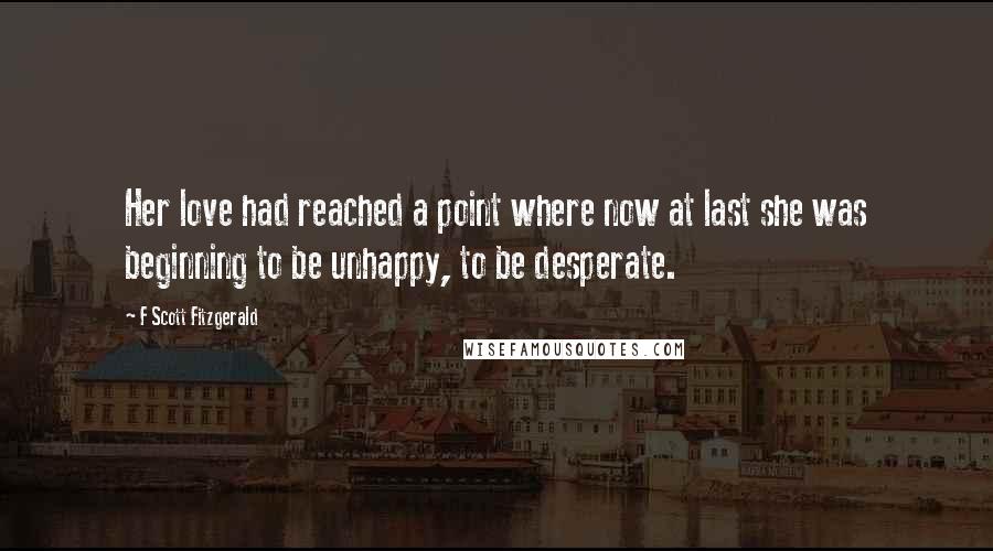 F Scott Fitzgerald Quotes: Her love had reached a point where now at last she was beginning to be unhappy, to be desperate.