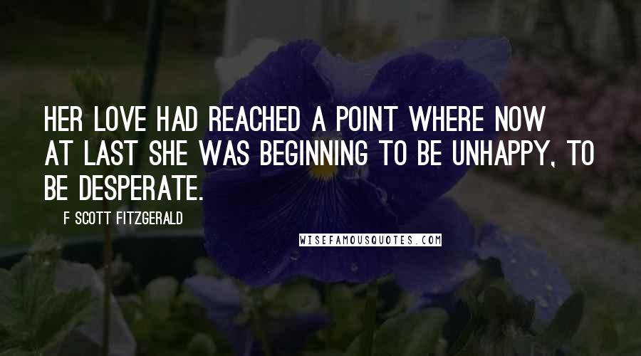 F Scott Fitzgerald Quotes: Her love had reached a point where now at last she was beginning to be unhappy, to be desperate.