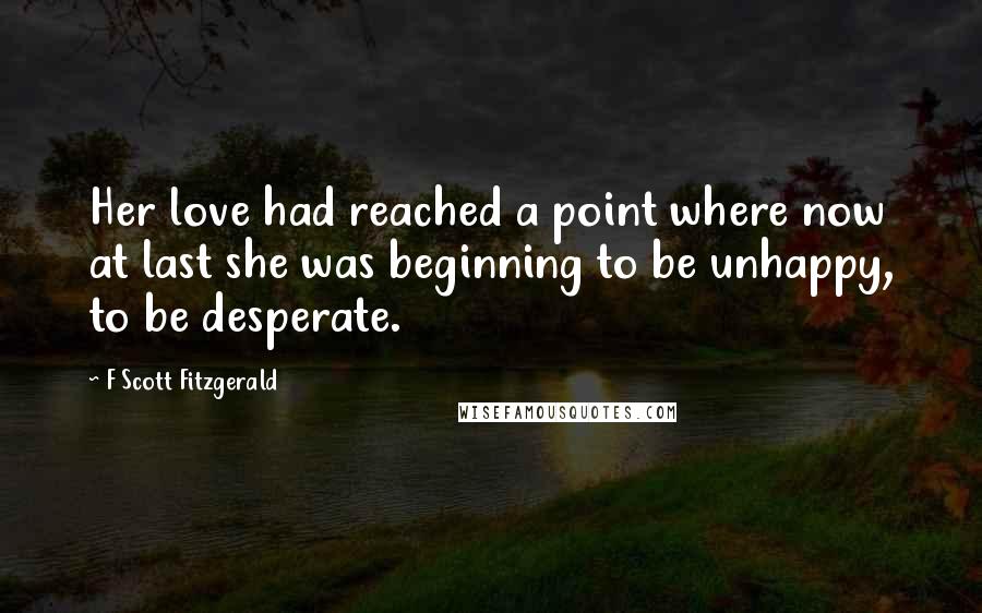 F Scott Fitzgerald Quotes: Her love had reached a point where now at last she was beginning to be unhappy, to be desperate.