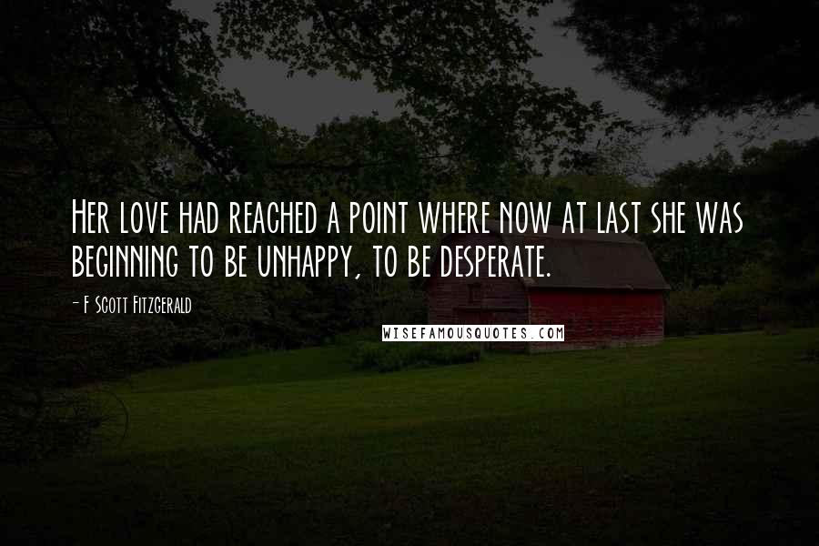 F Scott Fitzgerald Quotes: Her love had reached a point where now at last she was beginning to be unhappy, to be desperate.