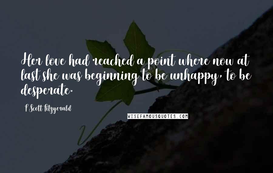 F Scott Fitzgerald Quotes: Her love had reached a point where now at last she was beginning to be unhappy, to be desperate.