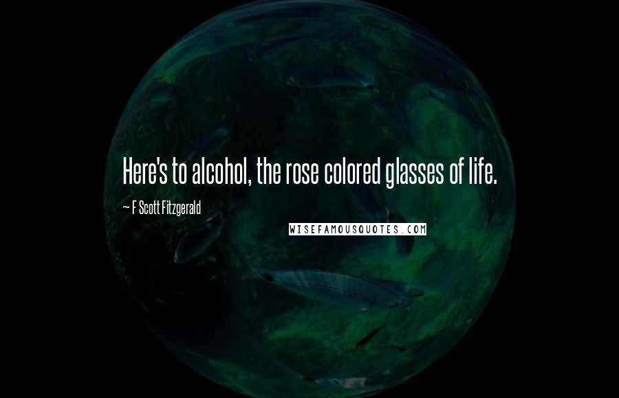 F Scott Fitzgerald Quotes: Here's to alcohol, the rose colored glasses of life.