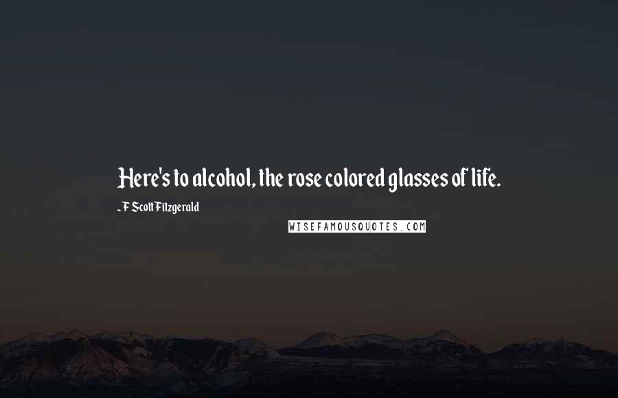 F Scott Fitzgerald Quotes: Here's to alcohol, the rose colored glasses of life.