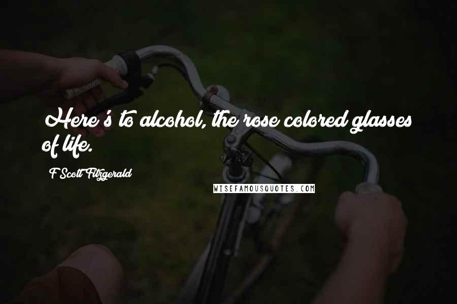 F Scott Fitzgerald Quotes: Here's to alcohol, the rose colored glasses of life.