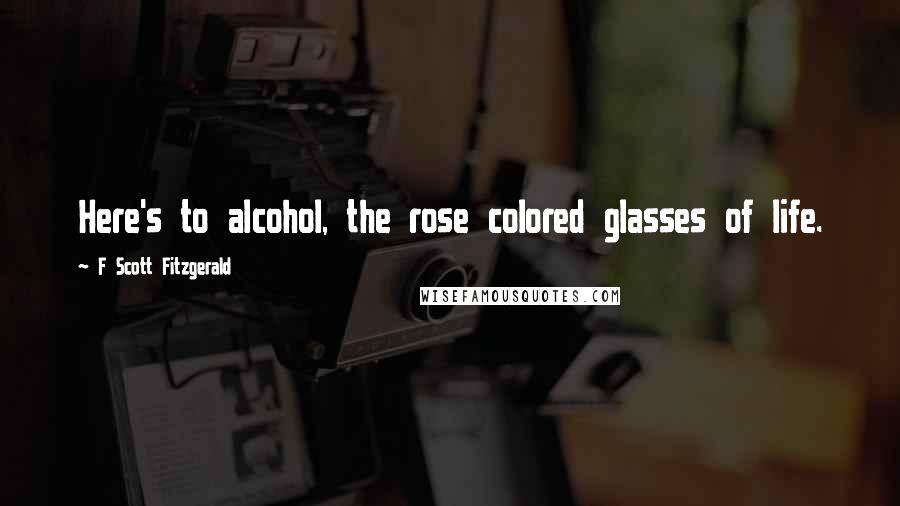 F Scott Fitzgerald Quotes: Here's to alcohol, the rose colored glasses of life.