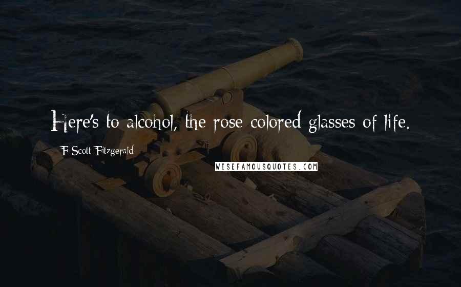 F Scott Fitzgerald Quotes: Here's to alcohol, the rose colored glasses of life.