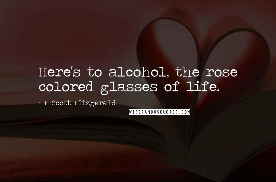 F Scott Fitzgerald Quotes: Here's to alcohol, the rose colored glasses of life.