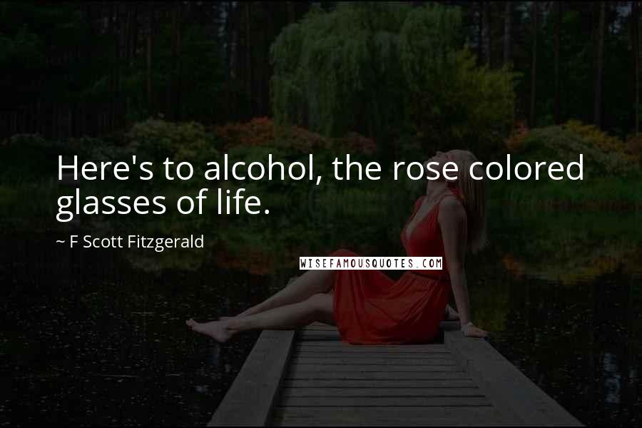 F Scott Fitzgerald Quotes: Here's to alcohol, the rose colored glasses of life.