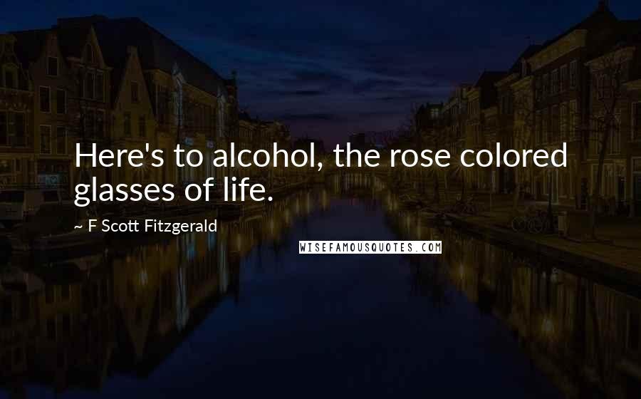 F Scott Fitzgerald Quotes: Here's to alcohol, the rose colored glasses of life.