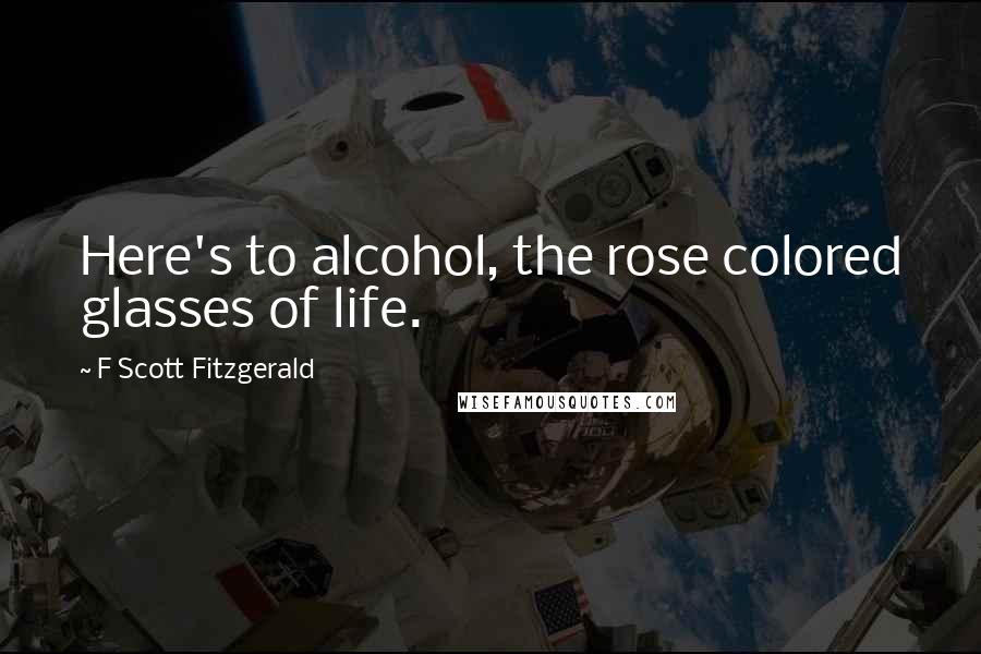 F Scott Fitzgerald Quotes: Here's to alcohol, the rose colored glasses of life.