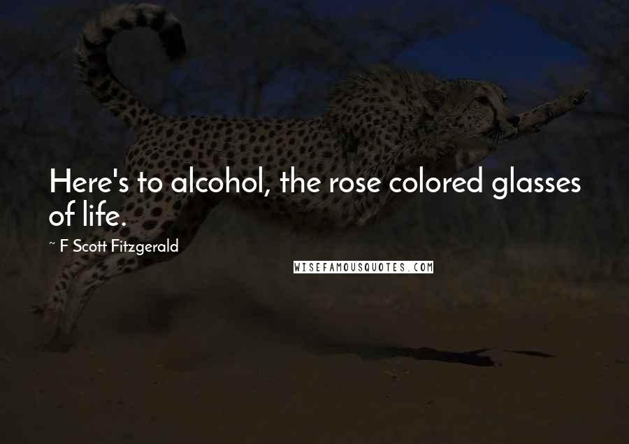 F Scott Fitzgerald Quotes: Here's to alcohol, the rose colored glasses of life.