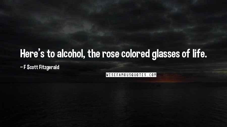 F Scott Fitzgerald Quotes: Here's to alcohol, the rose colored glasses of life.