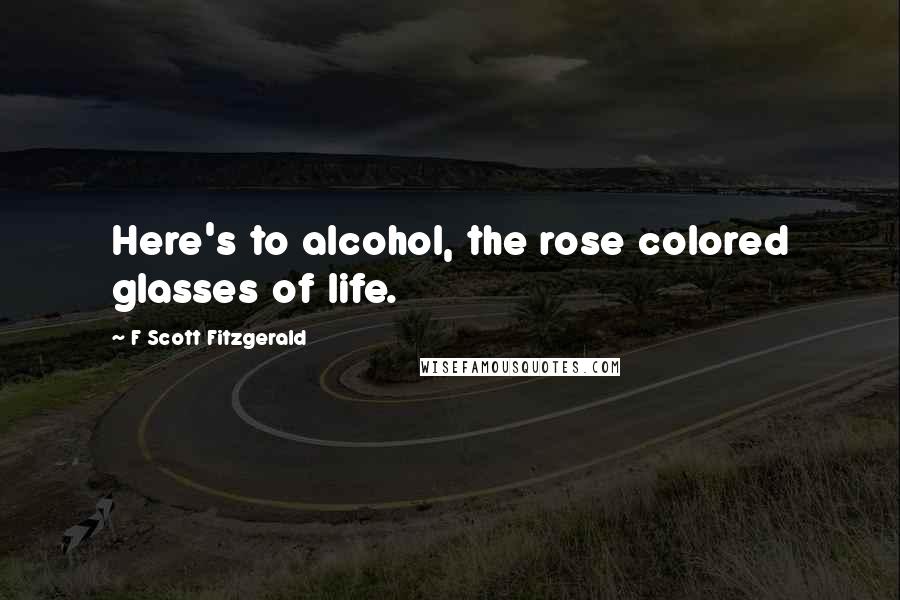 F Scott Fitzgerald Quotes: Here's to alcohol, the rose colored glasses of life.