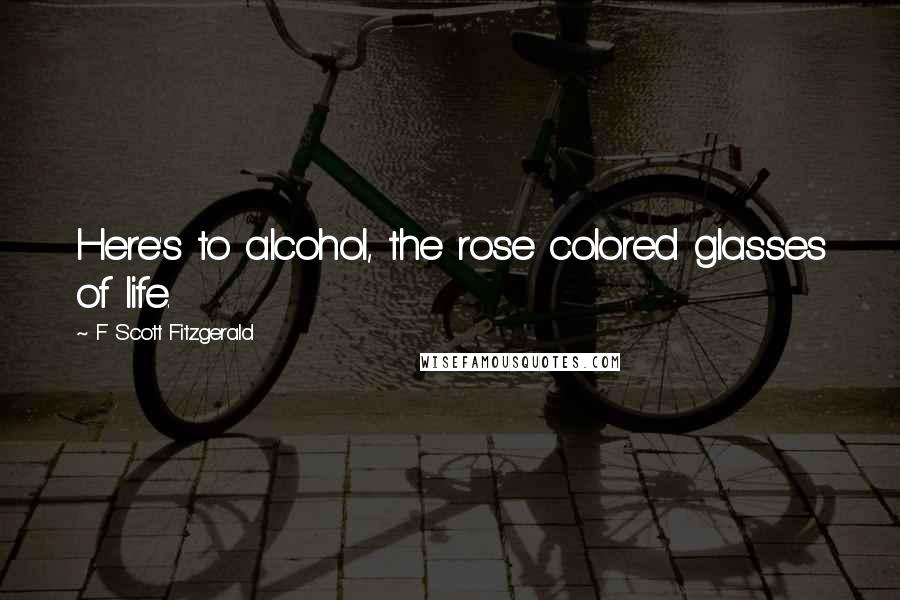 F Scott Fitzgerald Quotes: Here's to alcohol, the rose colored glasses of life.