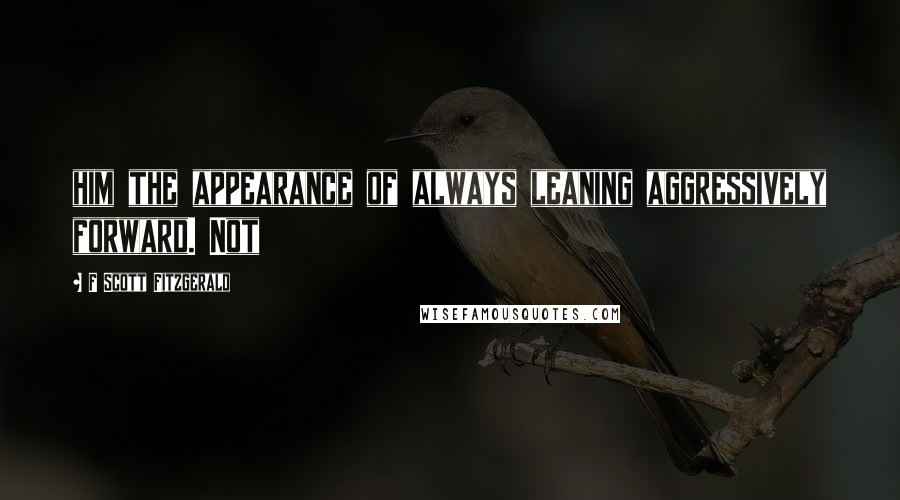 F Scott Fitzgerald Quotes: him the appearance of always leaning aggressively forward. Not