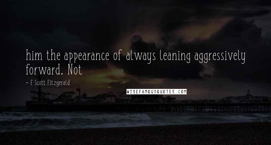 F Scott Fitzgerald Quotes: him the appearance of always leaning aggressively forward. Not