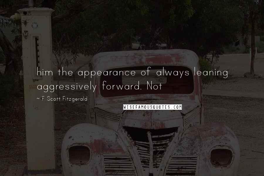 F Scott Fitzgerald Quotes: him the appearance of always leaning aggressively forward. Not