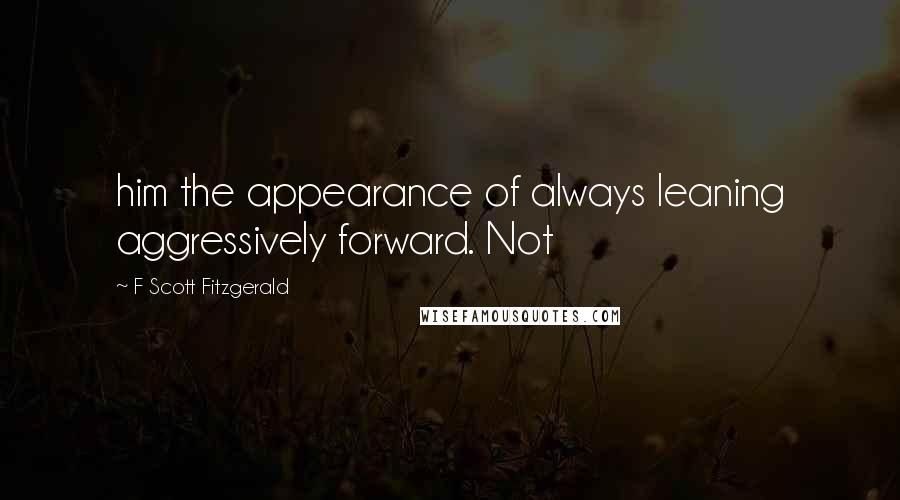 F Scott Fitzgerald Quotes: him the appearance of always leaning aggressively forward. Not