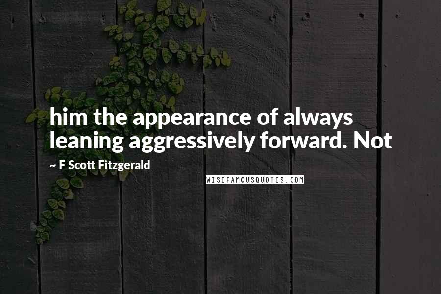 F Scott Fitzgerald Quotes: him the appearance of always leaning aggressively forward. Not