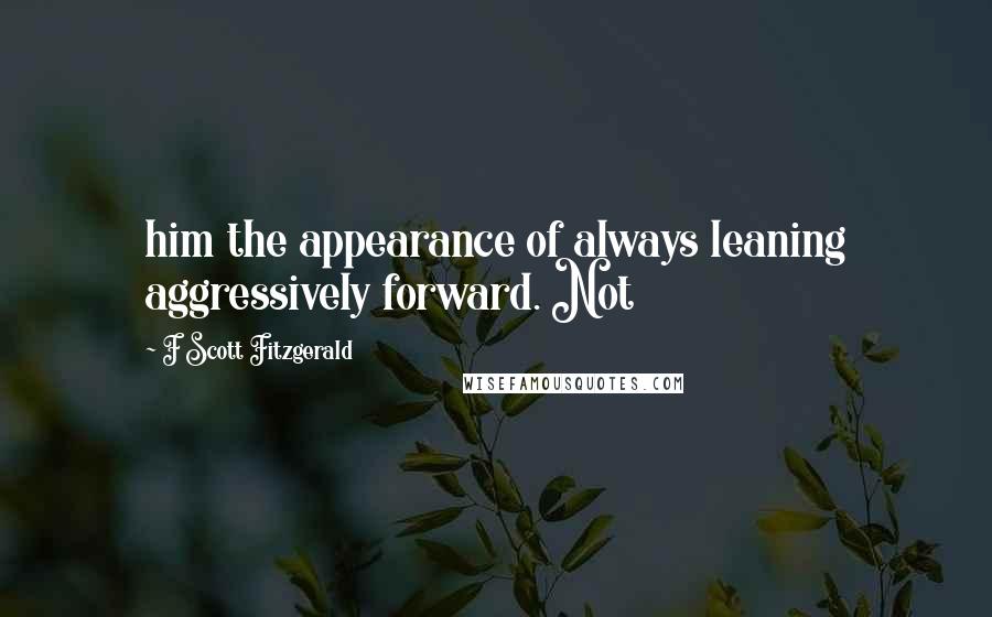 F Scott Fitzgerald Quotes: him the appearance of always leaning aggressively forward. Not