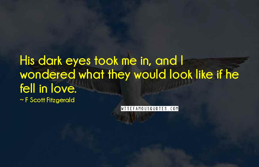 F Scott Fitzgerald Quotes: His dark eyes took me in, and I wondered what they would look like if he fell in love.
