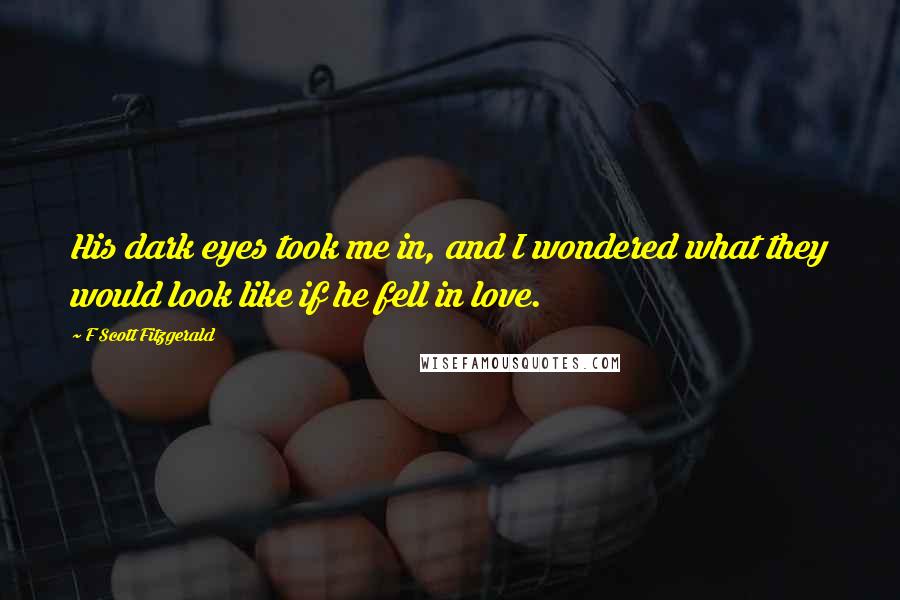 F Scott Fitzgerald Quotes: His dark eyes took me in, and I wondered what they would look like if he fell in love.