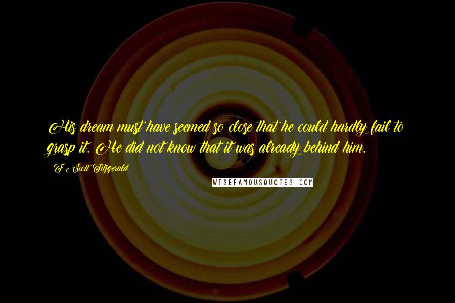 F Scott Fitzgerald Quotes: His dream must have seemed so close that he could hardly fail to grasp it. He did not know that it was already behind him.