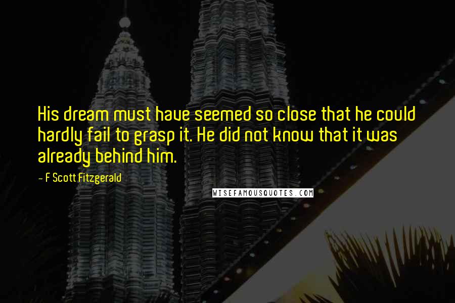 F Scott Fitzgerald Quotes: His dream must have seemed so close that he could hardly fail to grasp it. He did not know that it was already behind him.