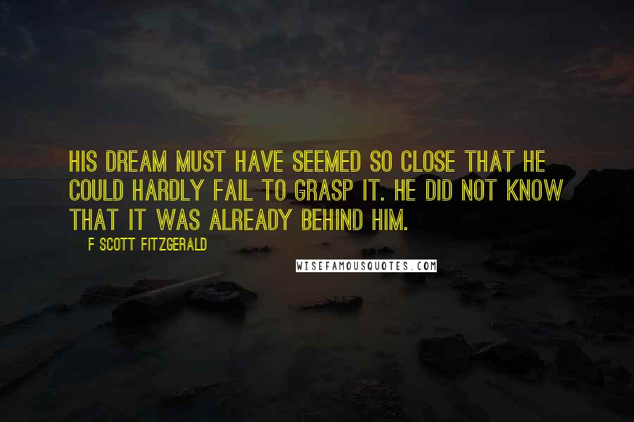 F Scott Fitzgerald Quotes: His dream must have seemed so close that he could hardly fail to grasp it. He did not know that it was already behind him.