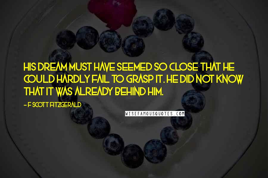 F Scott Fitzgerald Quotes: His dream must have seemed so close that he could hardly fail to grasp it. He did not know that it was already behind him.