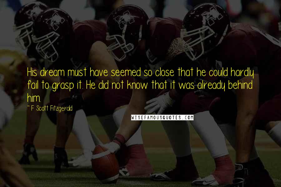 F Scott Fitzgerald Quotes: His dream must have seemed so close that he could hardly fail to grasp it. He did not know that it was already behind him.