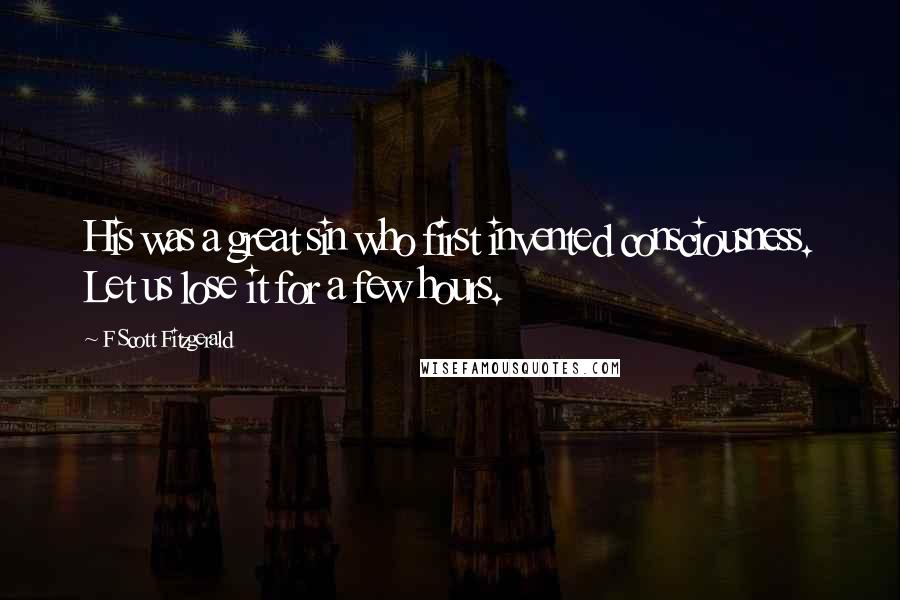F Scott Fitzgerald Quotes: His was a great sin who first invented consciousness. Let us lose it for a few hours.