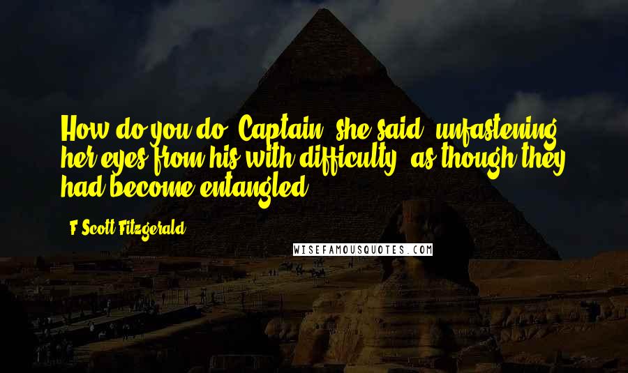 F Scott Fitzgerald Quotes: How do you do, Captain, she said, unfastening her eyes from his with difficulty, as though they had become entangled.