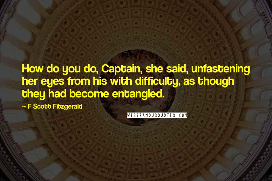 F Scott Fitzgerald Quotes: How do you do, Captain, she said, unfastening her eyes from his with difficulty, as though they had become entangled.