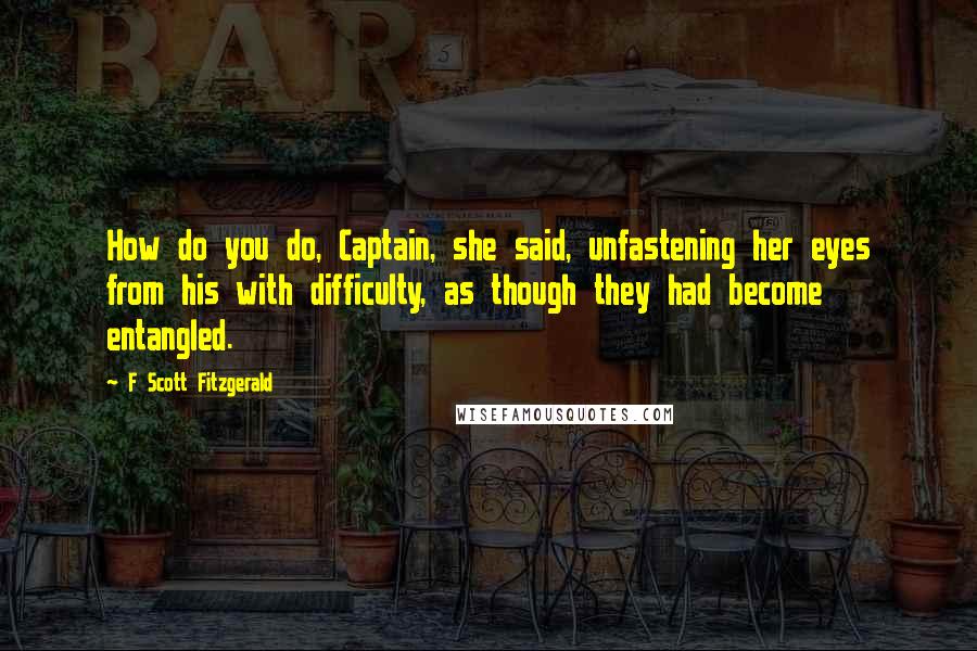 F Scott Fitzgerald Quotes: How do you do, Captain, she said, unfastening her eyes from his with difficulty, as though they had become entangled.