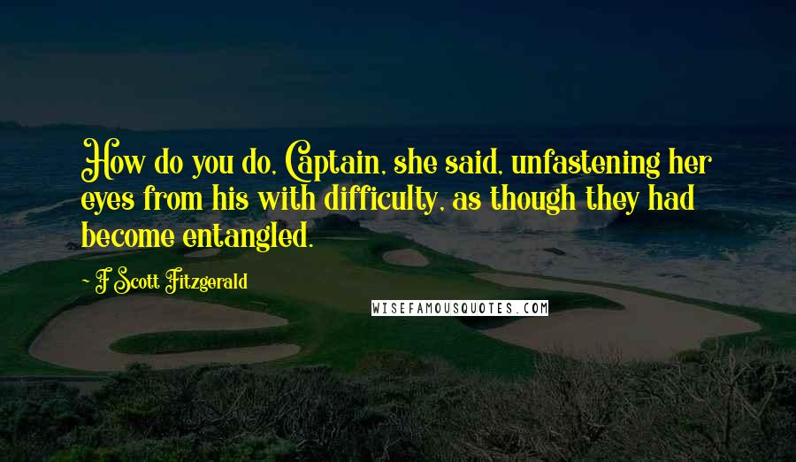 F Scott Fitzgerald Quotes: How do you do, Captain, she said, unfastening her eyes from his with difficulty, as though they had become entangled.