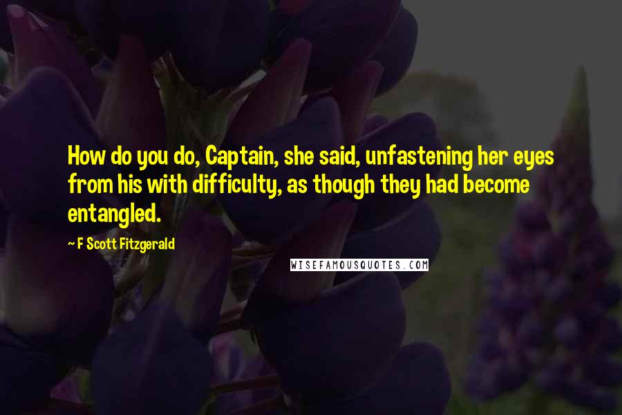 F Scott Fitzgerald Quotes: How do you do, Captain, she said, unfastening her eyes from his with difficulty, as though they had become entangled.