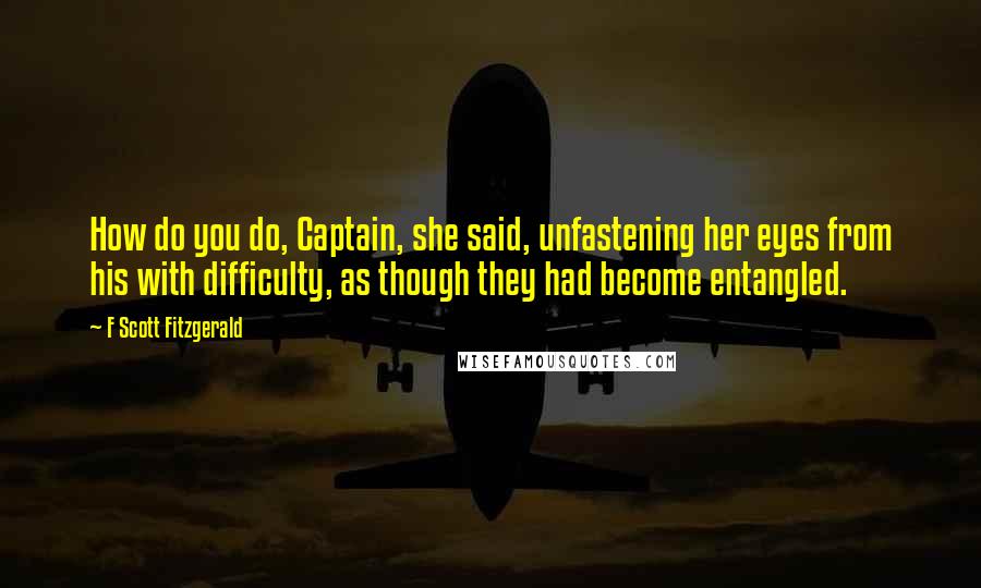 F Scott Fitzgerald Quotes: How do you do, Captain, she said, unfastening her eyes from his with difficulty, as though they had become entangled.