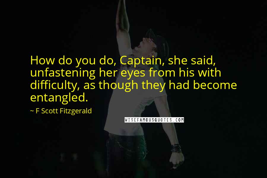 F Scott Fitzgerald Quotes: How do you do, Captain, she said, unfastening her eyes from his with difficulty, as though they had become entangled.