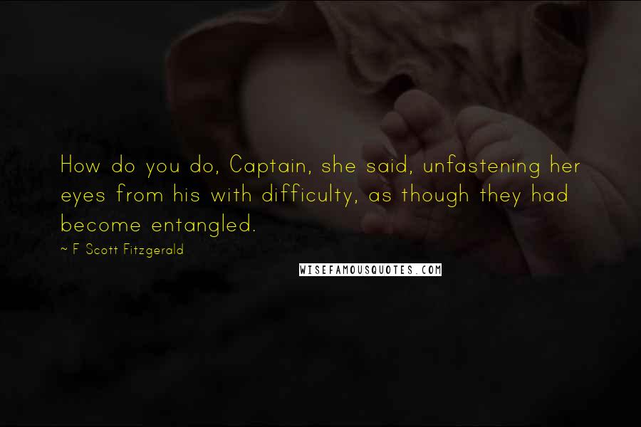 F Scott Fitzgerald Quotes: How do you do, Captain, she said, unfastening her eyes from his with difficulty, as though they had become entangled.