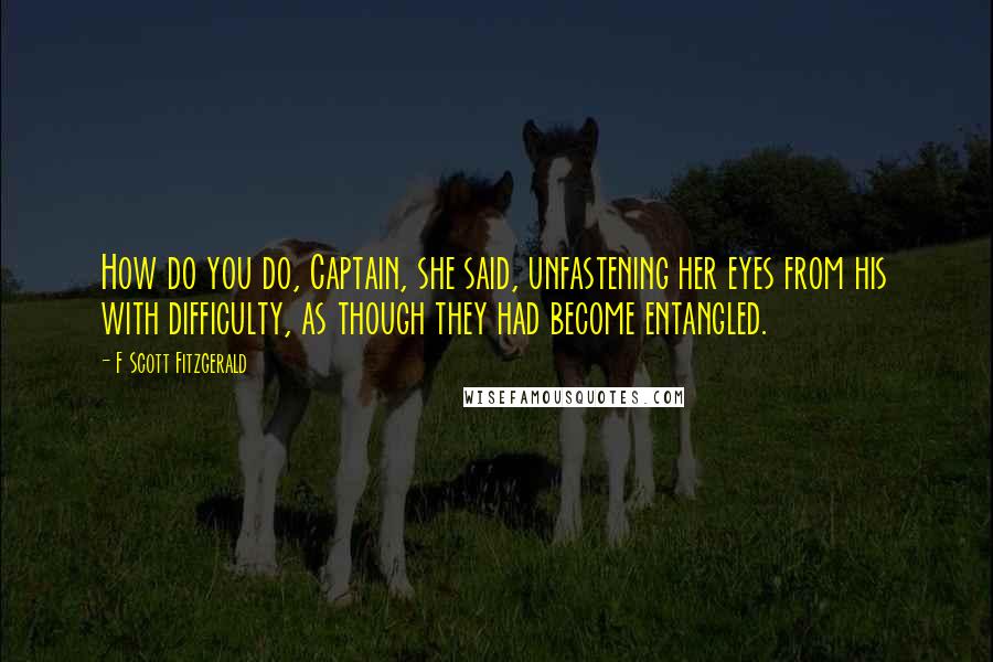 F Scott Fitzgerald Quotes: How do you do, Captain, she said, unfastening her eyes from his with difficulty, as though they had become entangled.