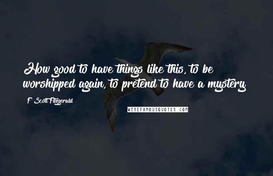 F Scott Fitzgerald Quotes: How good to have things like this, to be worshipped again, to pretend to have a mystery!