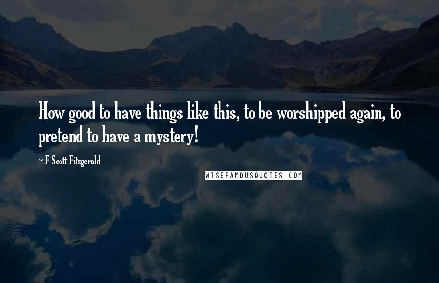 F Scott Fitzgerald Quotes: How good to have things like this, to be worshipped again, to pretend to have a mystery!
