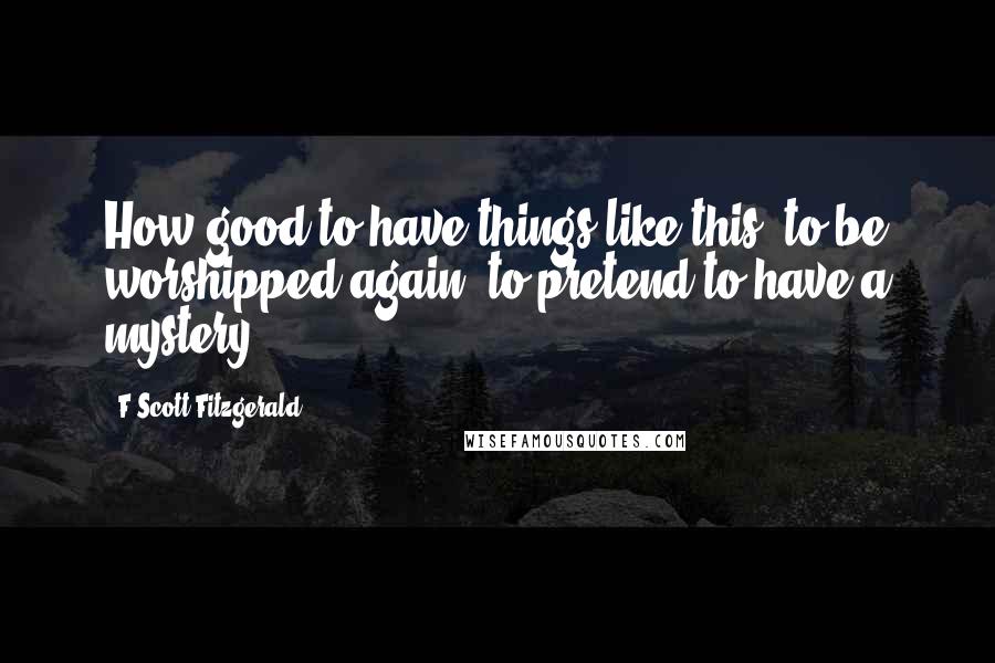 F Scott Fitzgerald Quotes: How good to have things like this, to be worshipped again, to pretend to have a mystery!
