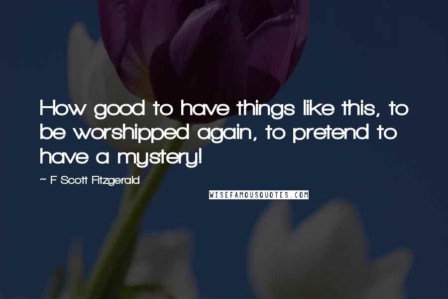 F Scott Fitzgerald Quotes: How good to have things like this, to be worshipped again, to pretend to have a mystery!