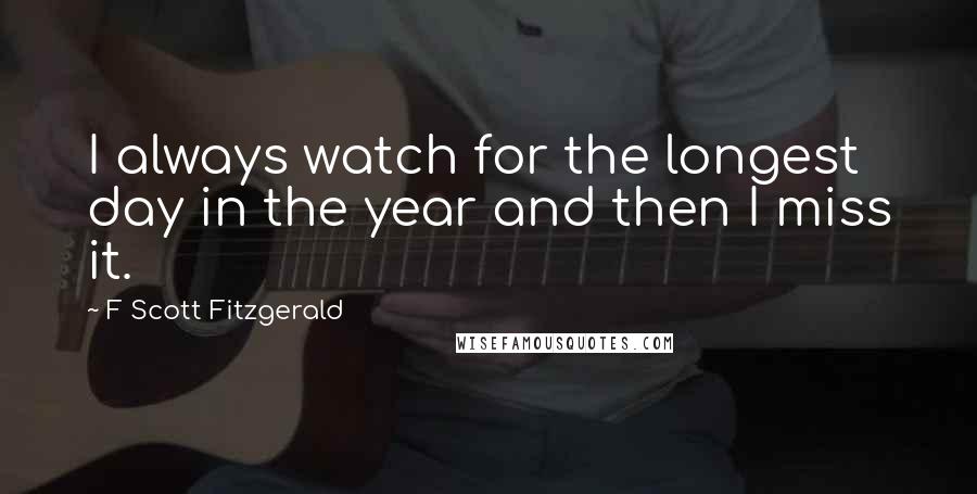 F Scott Fitzgerald Quotes: I always watch for the longest day in the year and then I miss it.