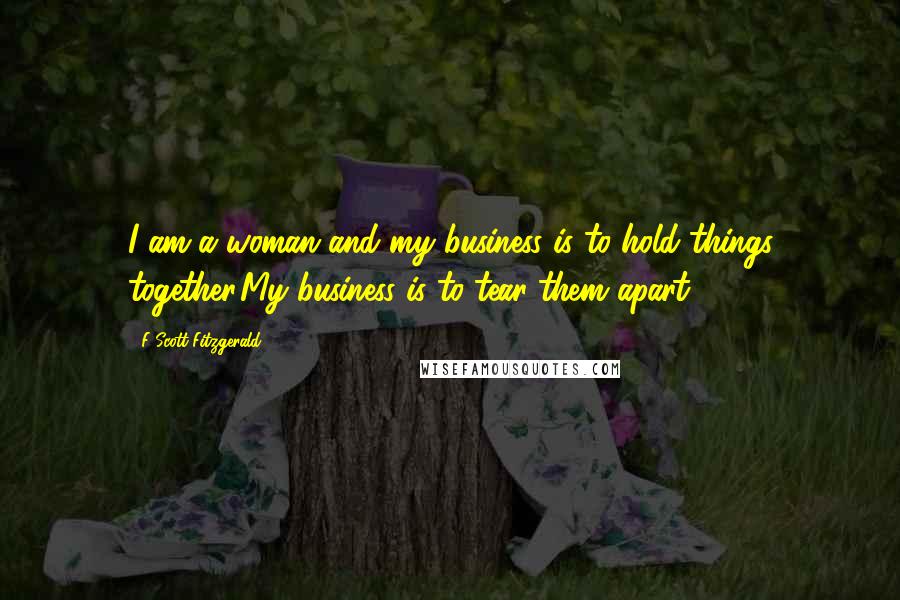 F Scott Fitzgerald Quotes: I am a woman and my business is to hold things together.My business is to tear them apart.