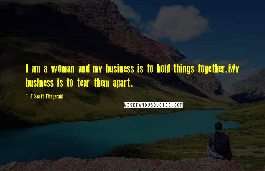 F Scott Fitzgerald Quotes: I am a woman and my business is to hold things together.My business is to tear them apart.